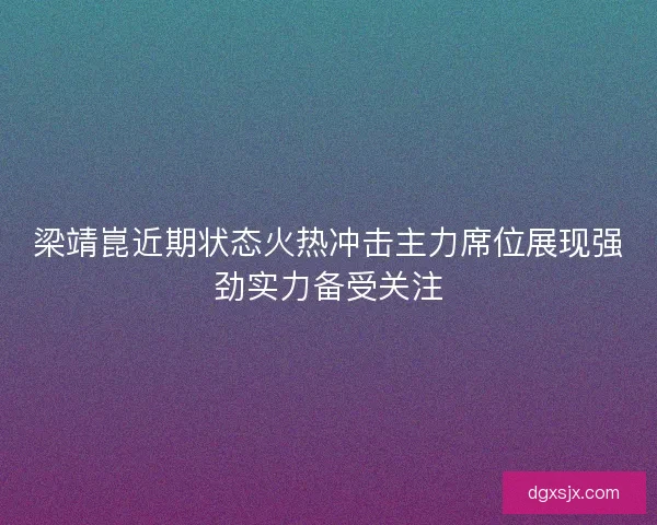 梁靖崑近期状态火热冲击主力席位展现强劲实力备受关注 梁靖崑近期状态火热冲击主力席位展现强劲实力备受关注