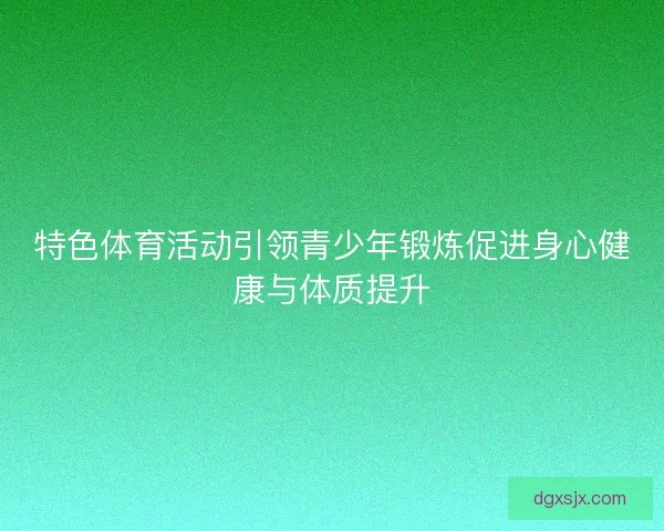 特色体育活动引领青少年锻炼促进身心健康与体质提升 特色体育活动引领青少年锻炼促进身心健康与体质提升