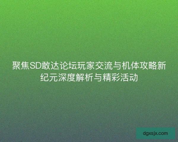 聚焦SD敢达论坛玩家交流与机体攻略新纪元深度解析与精彩活动 聚焦SD敢达论坛玩家交流与机体攻略新纪元深度解析与精彩活动