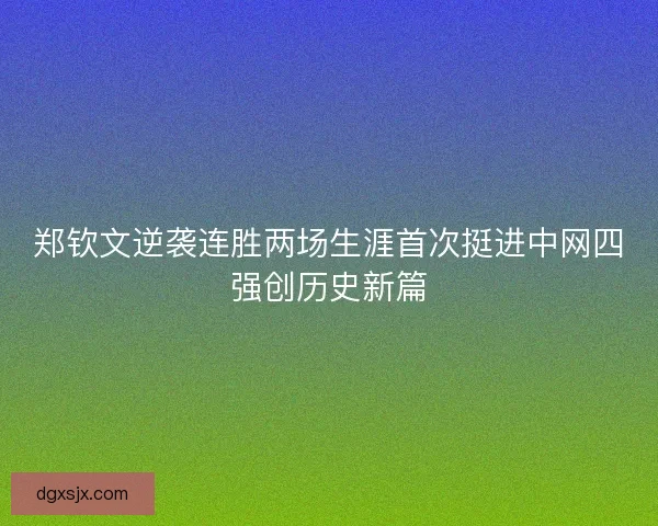 郑钦文逆袭连胜两场生涯首次挺进中网四强创历史新篇 郑钦文逆袭连胜两场生涯首次挺进中网四强创历史新篇