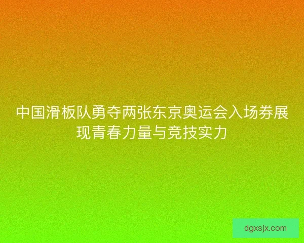 中国滑板队勇夺两张东京奥运会入场券展现青春力量与竞技实力