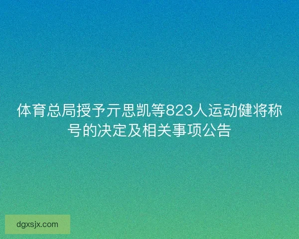 体育总局授予亓思凯等823人运动健将称号的决定及相关事项公告