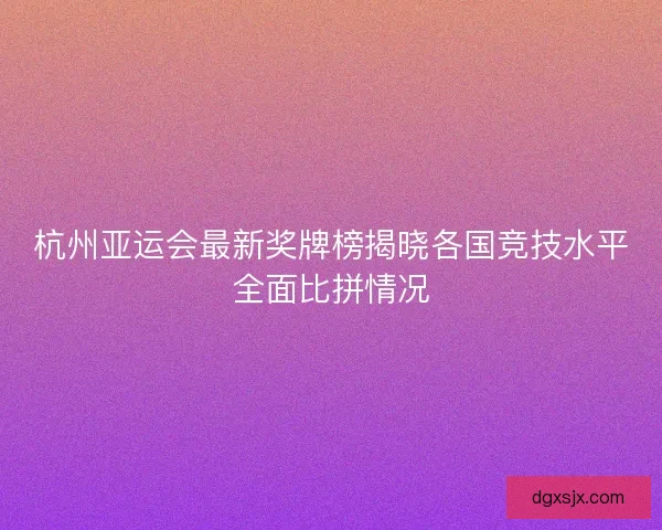 杭州亚运会最新奖牌榜揭晓各国竞技水平全面比拼情况