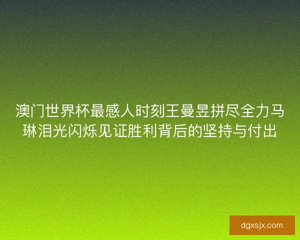 澳门世界杯最感人时刻王曼昱拼尽全力马琳泪光闪烁见证胜利背后的坚持与付出 澳门世界杯最感人时刻王曼昱拼尽全力马琳泪光闪烁见证胜利背后的坚持与付出