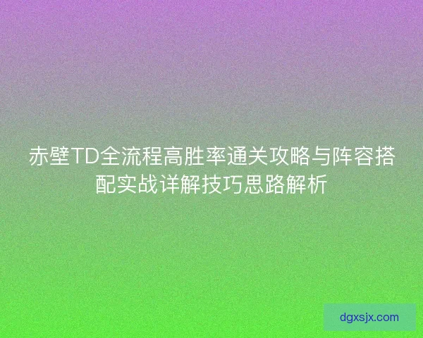 赤壁TD全流程高胜率通关攻略与阵容搭配实战详解技巧思路解析 赤壁TD全流程高胜率通关攻略与阵容搭配实战详解技巧思路解析