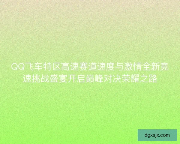 QQ飞车特区高速赛道速度与激情全新竞速挑战盛宴开启巅峰对决荣耀之路 QQ飞车特区高速赛道速度与激情全新竞速挑战盛宴开启巅峰对决荣耀之路