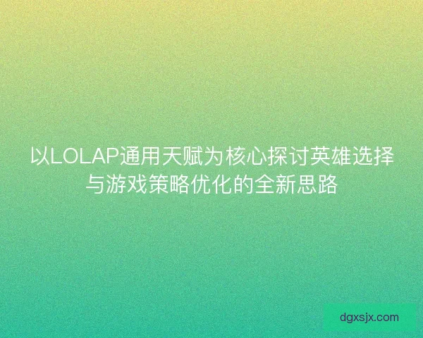 以LOLAP通用天赋为核心探讨英雄选择与游戏策略优化的全新思路