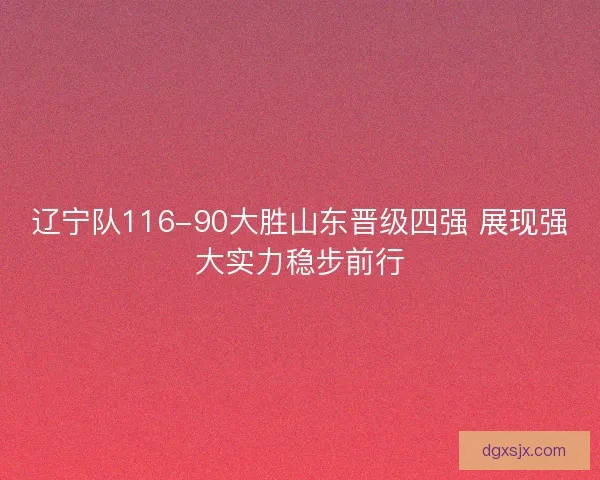 辽宁队116-90大胜山东晋级四强 展现强大实力稳步前行 辽宁队116-90大胜山东晋级四强 展现强大实力稳步前行