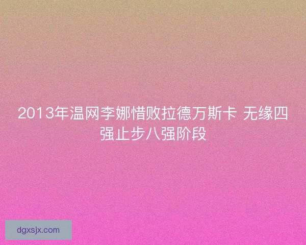 2013年温网李娜惜败拉德万斯卡 无缘四强止步八强阶段