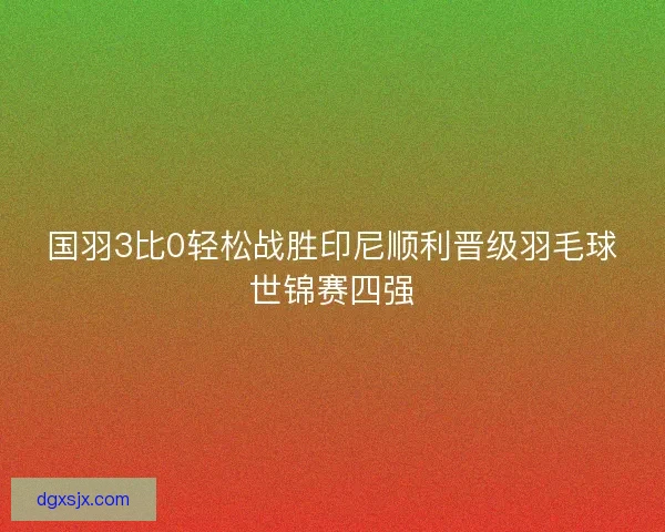 国羽3比0轻松战胜印尼顺利晋级羽毛球世锦赛四强