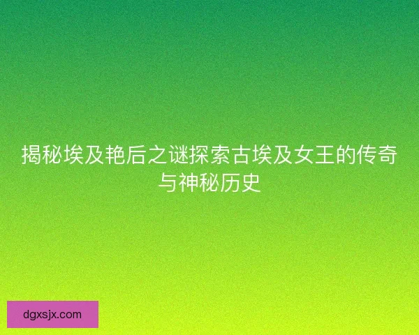 揭秘埃及艳后之谜探索古埃及女王的传奇与神秘历史