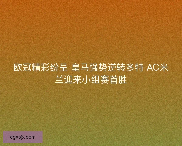 欧冠精彩纷呈 皇马强势逆转多特 AC米兰迎来小组赛首胜