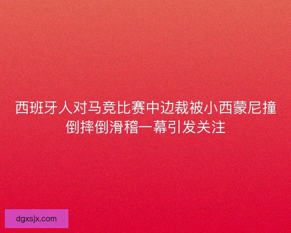 西班牙人对马竞比赛中边裁被小西蒙尼撞倒摔倒滑稽一幕引发关注