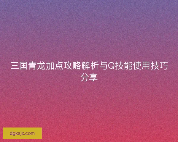 三国青龙加点攻略解析与Q技能使用技巧分享