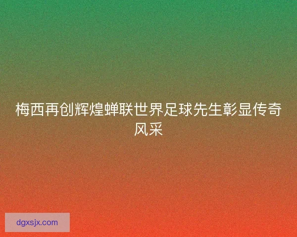 梅西再创辉煌蝉联世界足球先生彰显传奇风采