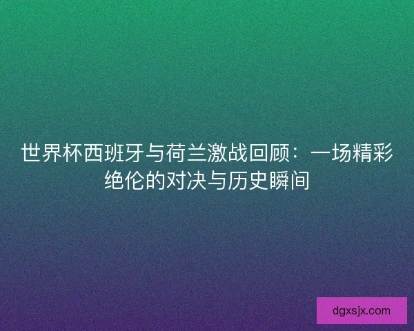 世界杯西班牙与荷兰激战回顾：一场精彩绝伦的对决与历史瞬间