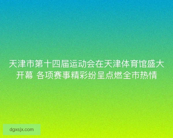 天津市第十四届运动会在天津体育馆盛大开幕 各项赛事精彩纷呈点燃全市热情