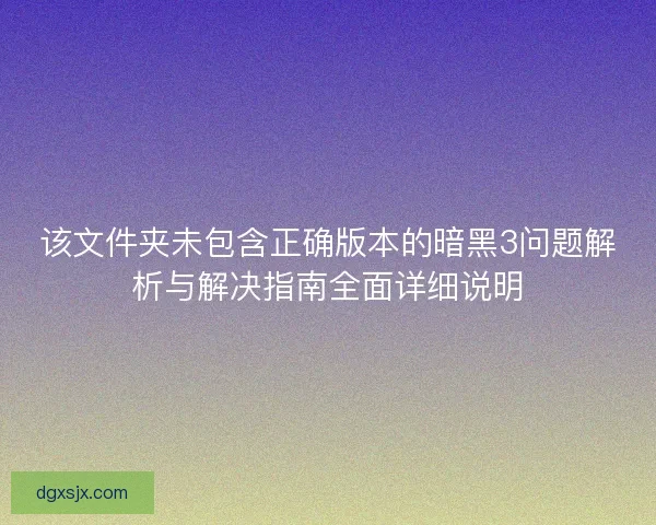 该文件夹未包含正确版本的暗黑3问题解析与解决指南全面详细说明 该文件夹未包含正确版本的暗黑3问题解析与解决指南全面详细说明