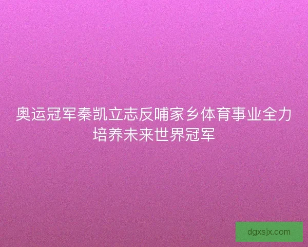 奥运冠军秦凯立志反哺家乡体育事业全力培养未来世界冠军