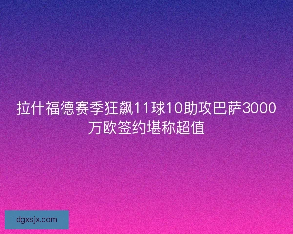 拉什福德赛季狂飙11球10助攻巴萨3000万欧签约堪称超值