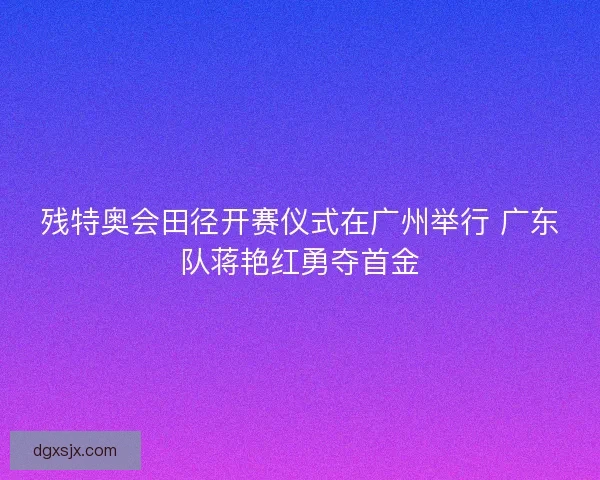残特奥会田径开赛仪式在广州举行 广东队蒋艳红勇夺首金