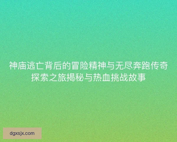 神庙逃亡背后的冒险精神与无尽奔跑传奇探索之旅揭秘与热血挑战故事