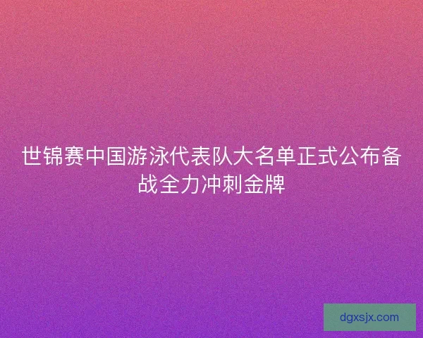 世锦赛中国游泳代表队大名单正式公布备战全力冲刺金牌