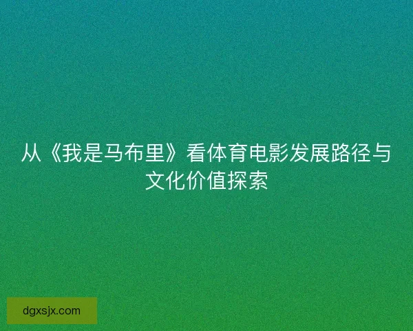 从《我是马布里》看体育电影发展路径与文化价值探索 从《我是马布里》看体育电影发展路径与文化价值探索