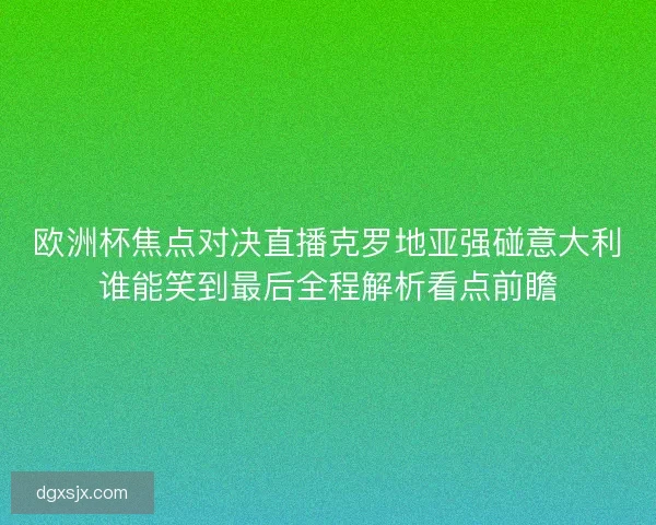 欧洲杯焦点对决直播克罗地亚强碰意大利谁能笑到最后全程解析看点前瞻
