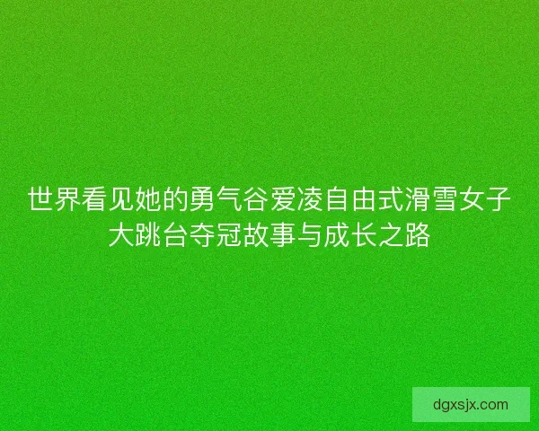 世界看见她的勇气谷爱凌自由式滑雪女子大跳台夺冠故事与成长之路 世界看见她的勇气谷爱凌自由式滑雪女子大跳台夺冠故事与成长之路