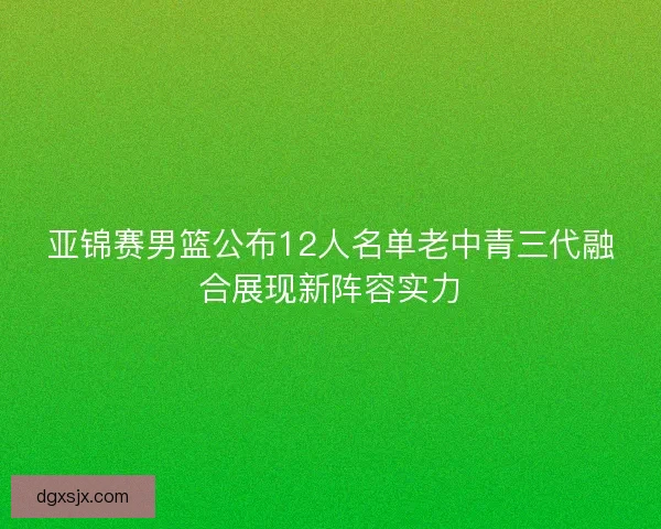 亚锦赛男篮公布12人名单老中青三代融合展现新阵容实力