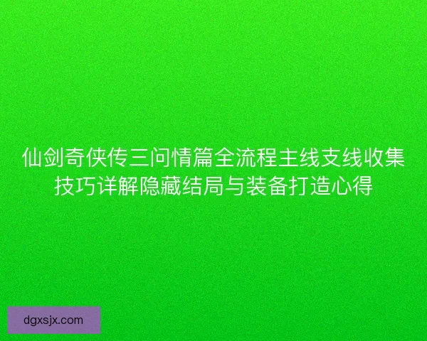 仙剑奇侠传三问情篇全流程主线支线收集技巧详解隐藏结局与装备打造心得 仙剑奇侠传三问情篇全流程主线支线收集技巧详解隐藏结局与装备打造心得
